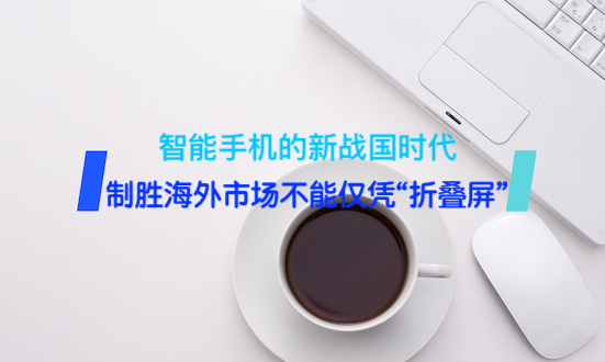 智能手机的新战国时代，制胜海外市场不能仅凭“折叠屏”