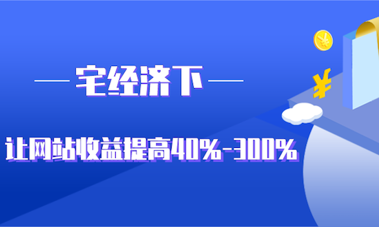 宅经济下，如何让网站收益提高40%-300%？